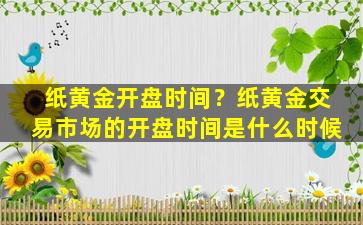 纸黄金开盘时间？纸黄金交易市场的开盘时间是什么时候