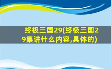 终极三国29(终极三国29集讲什么内容,具体的)