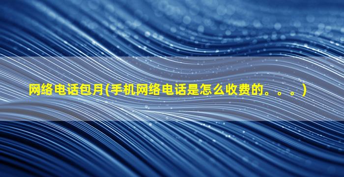 网络电话包月(手机网络电话是怎么收费的。。。)