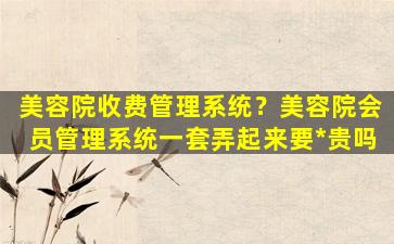 美容院收费管理系统？美容院会员管理系统一套弄起来要*贵吗插图