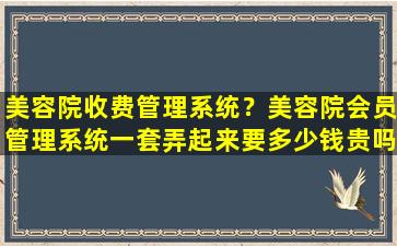 美容院收费管理系统？美容院会员管理系统一套弄起来要*贵吗