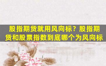 股指期货就用风向标？股指期货和股票指数到底哪个为风向标
