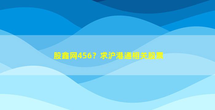 股鑫网456？求沪港通相关股票