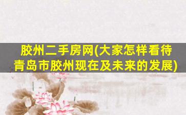 胶州二手房网(大家怎样看待青岛市胶州现在及未来的发展)