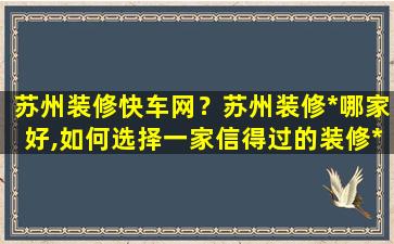 苏州装修快车网？苏州装修*哪家好,如何选择一家信得过的装修*插图