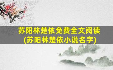 苏阳林楚依免费全文阅读(苏阳林楚依小说名字)