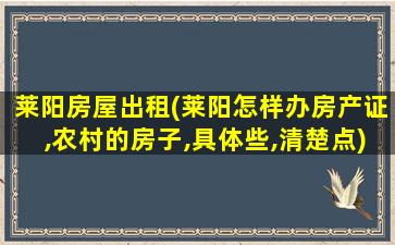 莱阳房屋出租(莱阳怎样办房产证,农村的房子,具体些,清楚点)