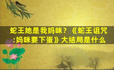 蛇王她是我妈咪？《蛇王诅咒：妈咪要下蛋》大结局是什么