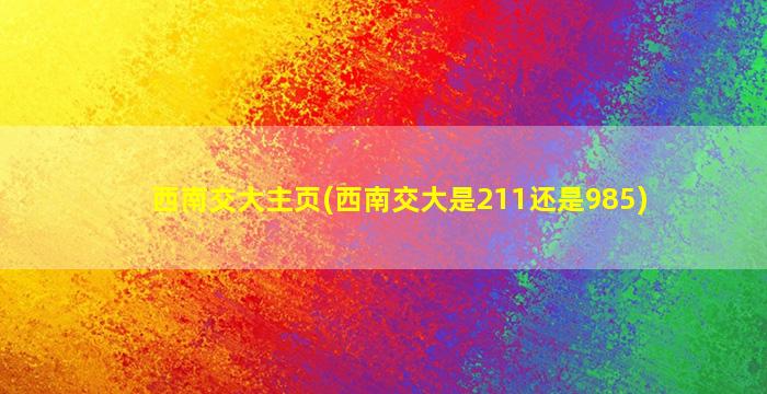 西南交大主页(西南交大是211还是985)