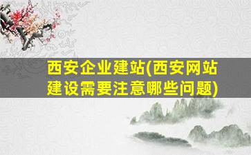 西安企业建站(西安网站建设需要注意哪些问题)