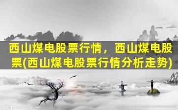 西山煤电股票行情，西山煤电股票(西山煤电股票行情分析走势)