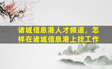 诸城信息港人才频道，怎样在诸城信息港上找工作