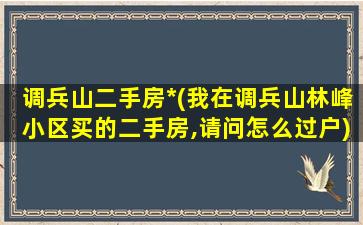 调兵山二手房*(我在调兵山林峰小区买的二手房,请问怎么过户)插图