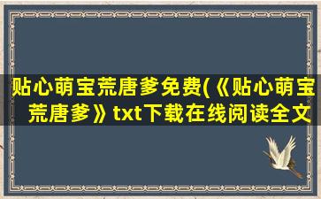 贴心萌宝荒唐爹免费(《贴心萌宝荒唐爹》txt下载在线阅读全文,求百度网盘云资源)