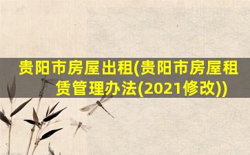 贵阳市房屋出租(贵阳市房屋租赁管理办法(2021修改))