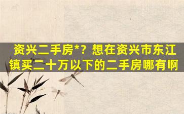 资兴二手房*？想在资兴市东江镇买二十万以下的二手房哪有啊插图