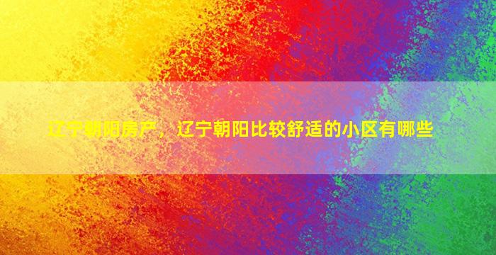辽宁朝阳房产，辽宁朝阳比较舒适的小区有哪些