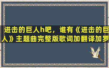 进击的巨人h吧，谁有《进击的巨人》主题曲完整版歌词加翻译加罗马音,非常感谢!