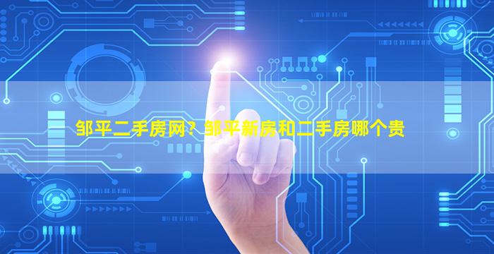 邹平二手房网？邹平新房和二手房哪个贵