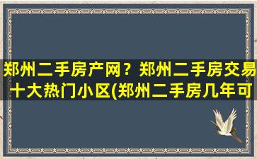 郑州二手房产网？郑州二手房交易十大热门小区(郑州二手房几年可以交易)