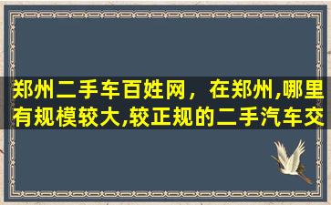 郑州二手车百姓网，在郑州,哪里有规模较大,较正规的二手汽车交易场所