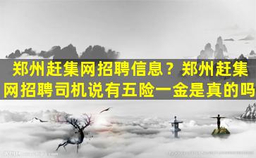 郑州赶集网招聘信息？郑州赶集网招聘司机说有五险一金是真的吗