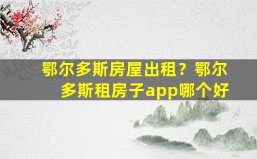 鄂尔多斯房屋出租？鄂尔多斯租房子app哪个好