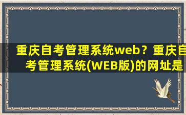 重庆自考管理系统web？重庆自考管理系统(WEB版)的网址是多少