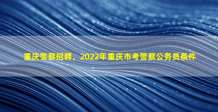 重庆警察招聘，2022年重庆市考警察公务员条件