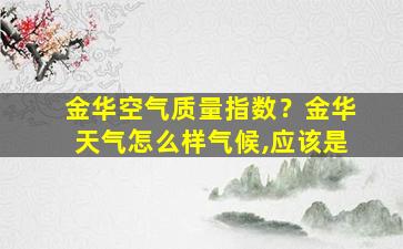 金华空气质量指数？金华天气怎么样气候,应该是