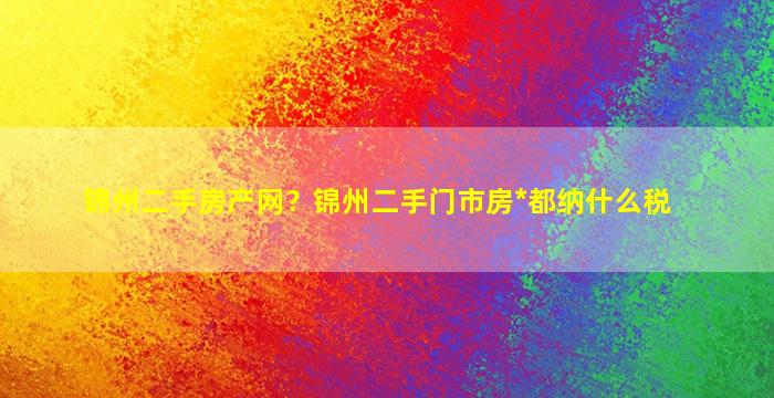 锦州二手房产网？锦州二手门市房*都纳什么税