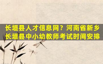 长垣县人才信息网？河南省新乡长垣县中小幼教师考试时间安排
