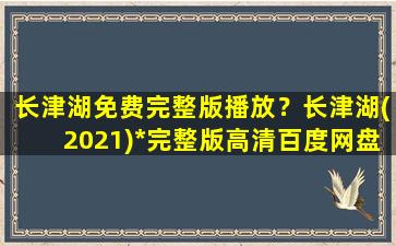 长津湖免费完整版播放？长津湖(2021)*完整版高清百度网盘资源,谁有