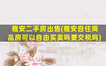 雅安二手房*(雅安自住商品房可以自由买卖吗要交税吗)