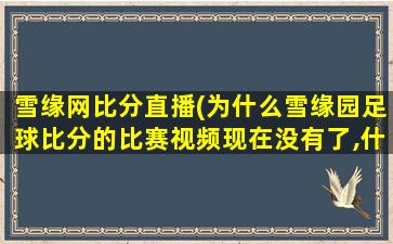 雪缘网比分直播(为什么雪缘园足球比分的比赛视频现在没有了,什么原因)