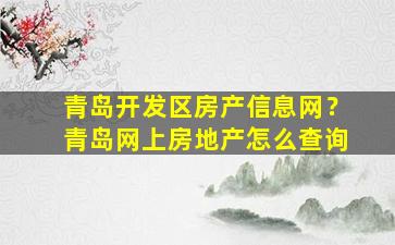 青岛开发区房产信息网？青岛网上房地产怎么查询
