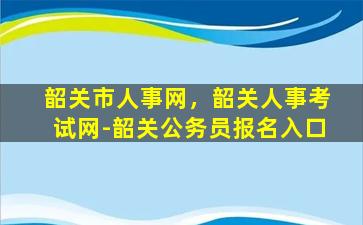 韶关市人事网，韶关人事考试网-韶关公务员报名入口插图