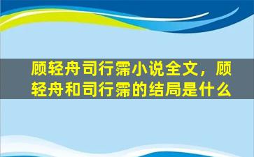 顾轻舟司行霈小说全文，顾轻舟和司行霈的结局是什么