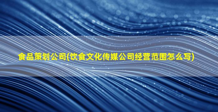 食品策划*(饮食文化传媒*经营范围怎么写)