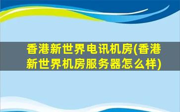香港新世界电讯机房(香港新世界机房服务器怎么样)