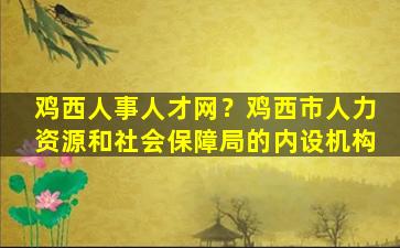 鸡西人事人才网？鸡西市人力资源和社会保障局的内设机构