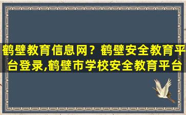 鹤壁教育信息网？鹤壁安全教育平台登录,鹤壁市学校安全教育平台网址登陆入口