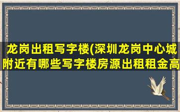龙岗出租写字楼(深圳龙岗中心城附近有哪些写字楼房源出租租金高吗)
